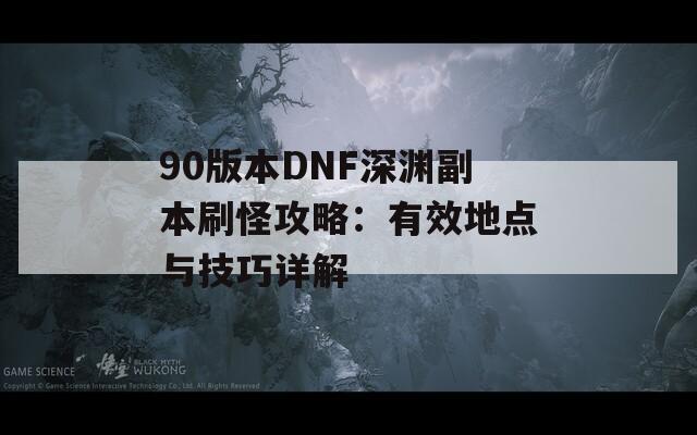 90版本DNF深渊副本刷怪攻略：有效地点与技巧详解