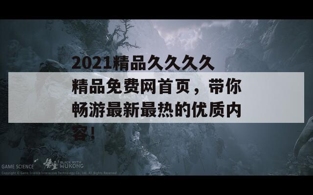 2021精品久久久久精品免费网首页，带你畅游最新最热的优质内容！