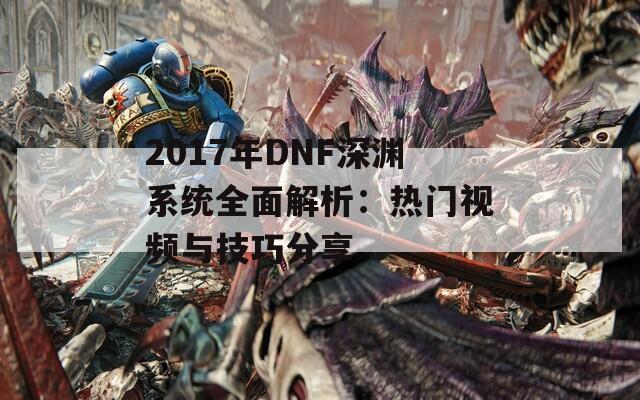 2017年DNF深渊系统全面解析：热门视频与技巧分享