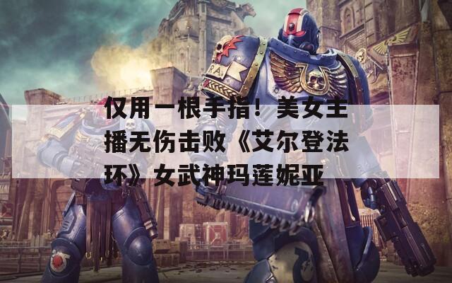 仅用一根手指！美女主播无伤击败《艾尔登法环》女武神玛莲妮亚