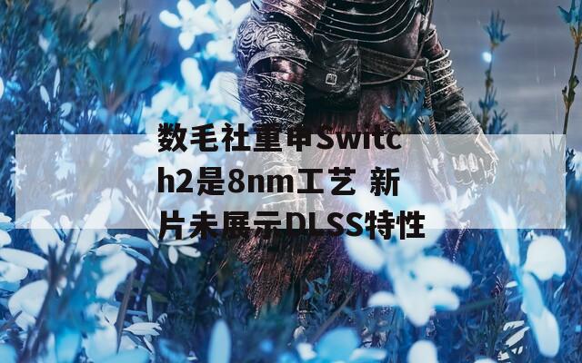 数毛社重申Switch2是8nm工艺 新片未展示DLSS特性