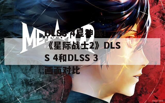 DLSS 4显神威！《星际战士2》DLSS 4和DLSS 3画面对比