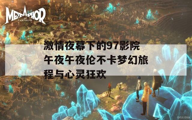 激情夜幕下的97影院午夜午夜伦不卡梦幻旅程与心灵狂欢