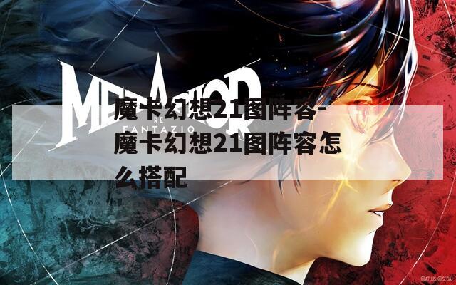 魔卡幻想21图阵容-魔卡幻想21图阵容怎么搭配