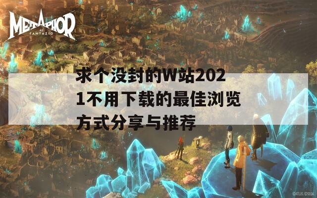 求个没封的W站2021不用下载的最佳浏览方式分享与推荐