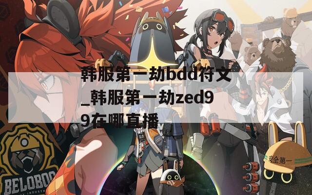 韩服第一劫bdd符文_韩服第一劫zed99在哪直播