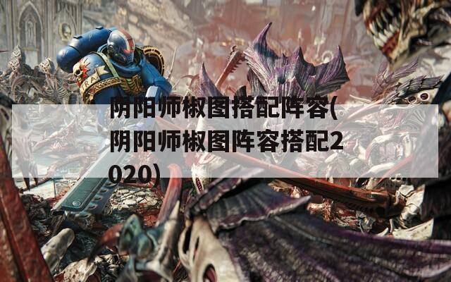 阴阳师椒图搭配阵容(阴阳师椒图阵容搭配2020)