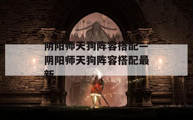 阴阳师天狗阵容搭配—阴阳师天狗阵容搭配最新