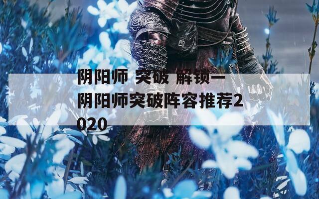 阴阳师 突破 解锁—阴阳师突破阵容推荐2020