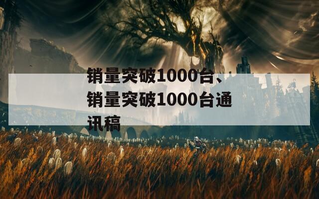 销量突破1000台、销量突破1000台通讯稿