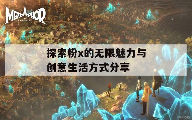 探索粉x的无限魅力与创意生活方式分享