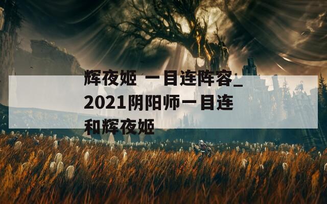 辉夜姬 一目连阵容_2021阴阳师一目连和辉夜姬