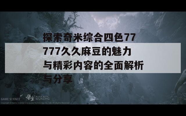 探索奇米综合四色77777久久麻豆的魅力与精彩内容的全面解析与分享