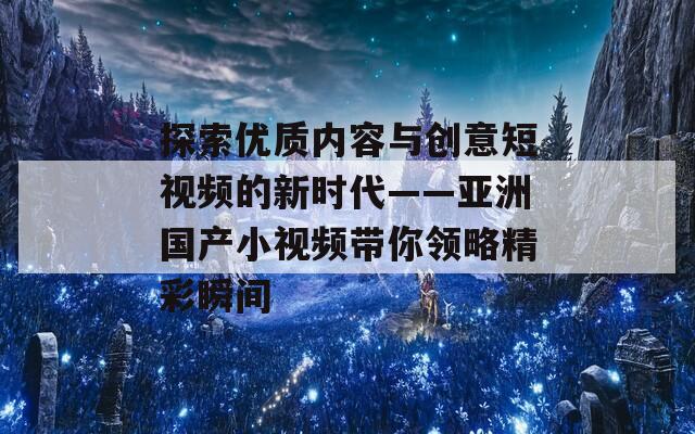 探索优质内容与创意短视频的新时代——亚洲国产小视频带你领略精彩瞬间