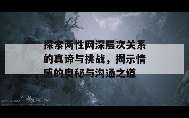 探索两性网深层次关系的真谛与挑战，揭示情感的奥秘与沟通之道