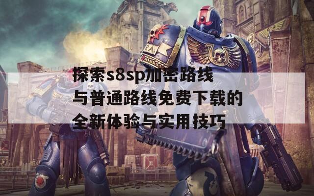 探索s8sp加密路线与普通路线免费下载的全新体验与实用技巧