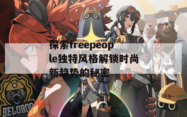 探索freepeople独特风格解锁时尚新趋势的秘密