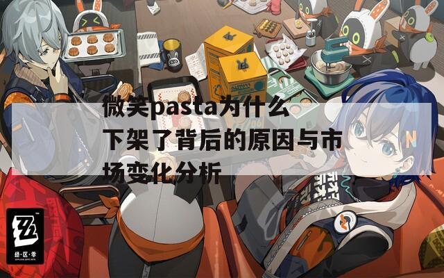 微笑pasta为什么下架了背后的原因与市场变化分析