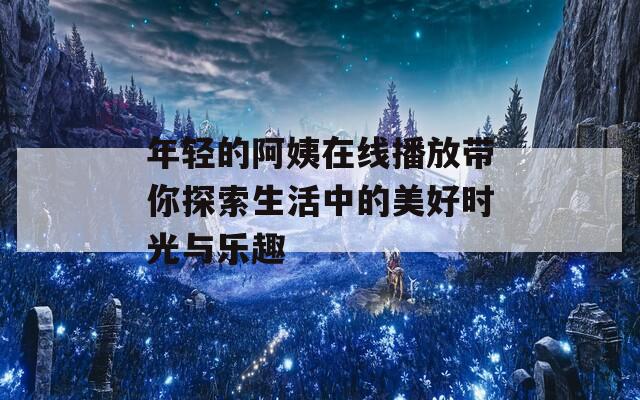 年轻的阿姨在线播放带你探索生活中的美好时光与乐趣