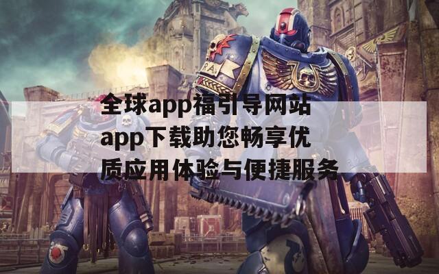 全球app福引导网站app下载助您畅享优质应用体验与便捷服务