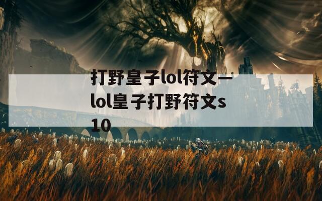 打野皇子lol符文—lol皇子打野符文s10