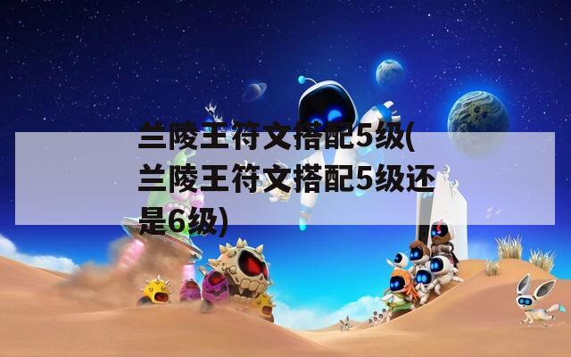 兰陵王符文搭配5级(兰陵王符文搭配5级还是6级)