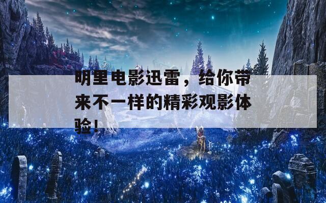 明里电影迅雷，给你带来不一样的精彩观影体验！