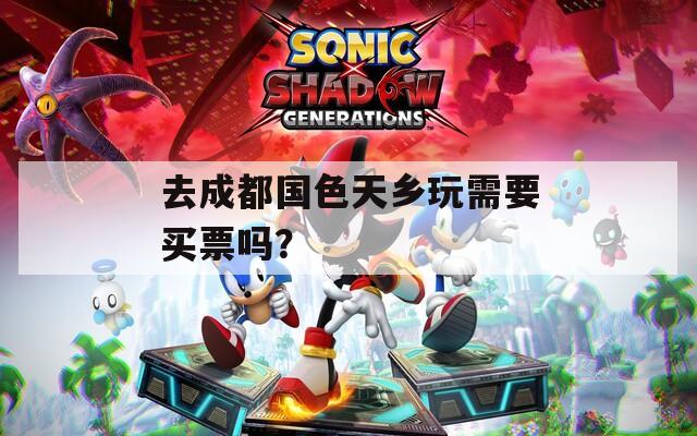 去成都国色天乡玩需要买票吗？