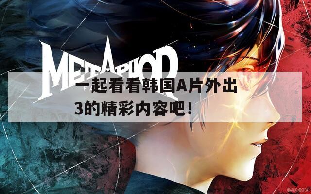 一起看看韩国A片外出3的精彩内容吧！