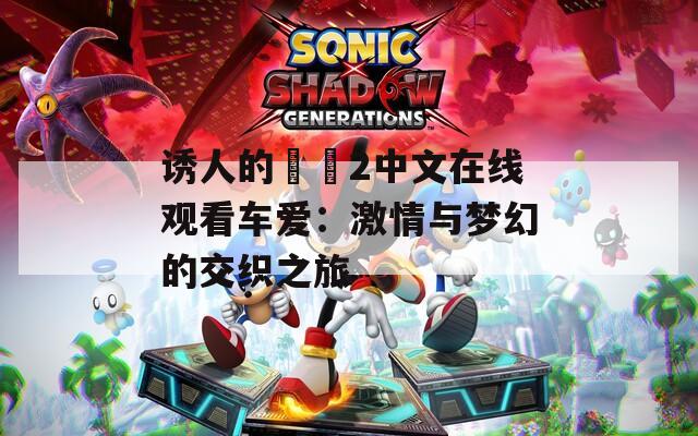 诱人的妺妺2中文在线观看车爱：激情与梦幻的交织之旅