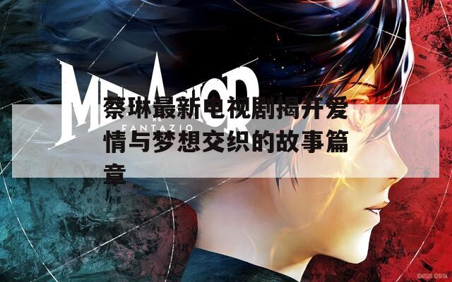 蔡琳最新电视剧揭开爱情与梦想交织的故事篇章