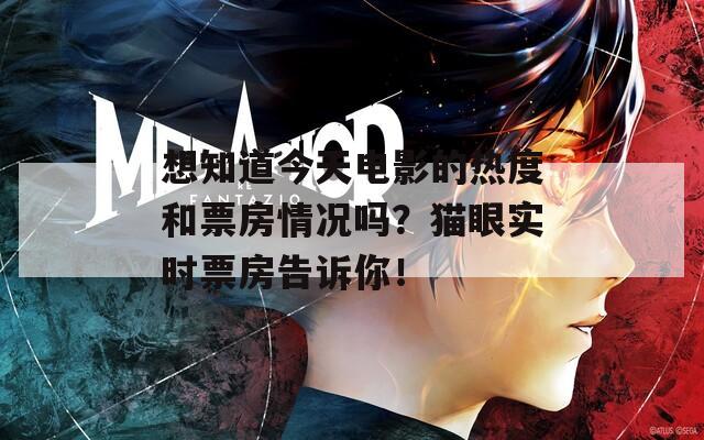 想知道今天电影的热度和票房情况吗？猫眼实时票房告诉你！