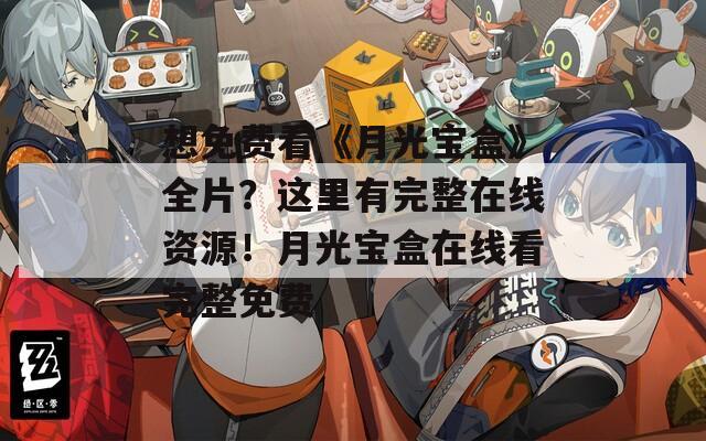 想免费看《月光宝盒》全片？这里有完整在线资源！月光宝盒在线看完整免费
