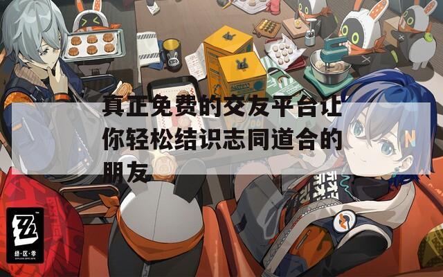 真正免费的交友平台让你轻松结识志同道合的朋友