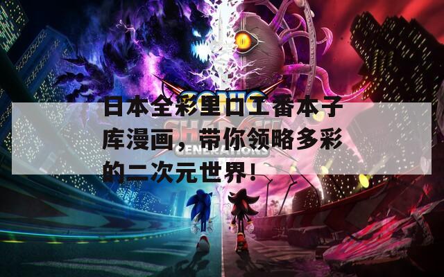 日本全彩里口工番本子库漫画，带你领略多彩的二次元世界！