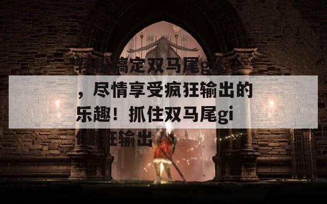 轻松搞定双马尾gif，尽情享受疯狂输出的乐趣！抓住双马尾gif疯狂输出