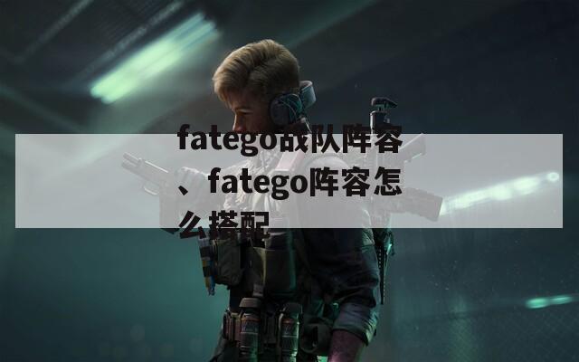fatego战队阵容、fatego阵容怎么搭配