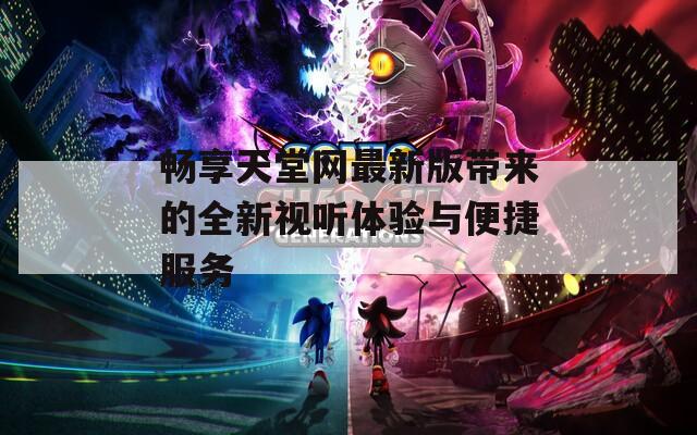 畅享天堂网最新版带来的全新视听体验与便捷服务