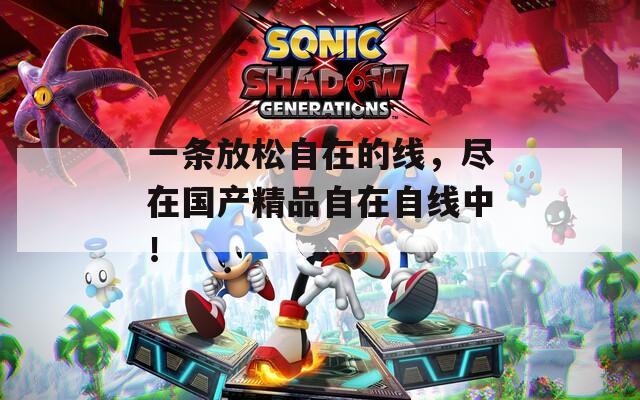 一条放松自在的线，尽在国产精品自在自线中！