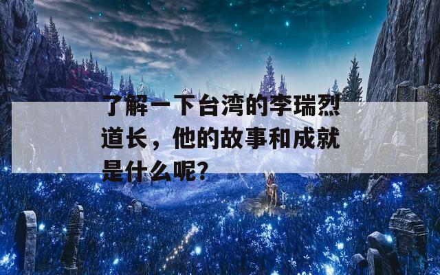 了解一下台湾的李瑞烈道长，他的故事和成就是什么呢？