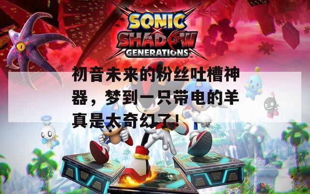 初音未来的粉丝吐槽神器，梦到一只带电的羊真是太奇幻了！