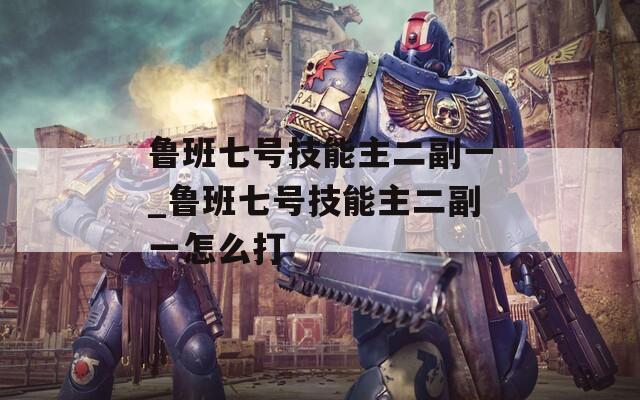 鲁班七号技能主二副一_鲁班七号技能主二副一怎么打