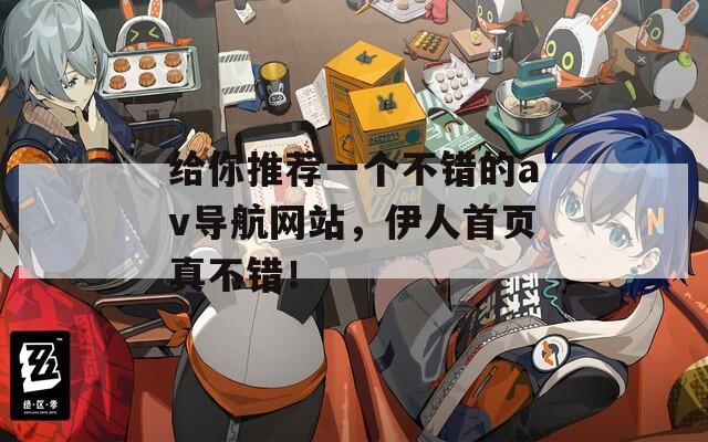 给你推荐一个不错的av导航网站，伊人首页真不错！