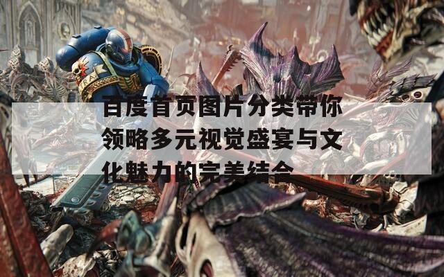 百度首页图片分类带你领略多元视觉盛宴与文化魅力的完美结合