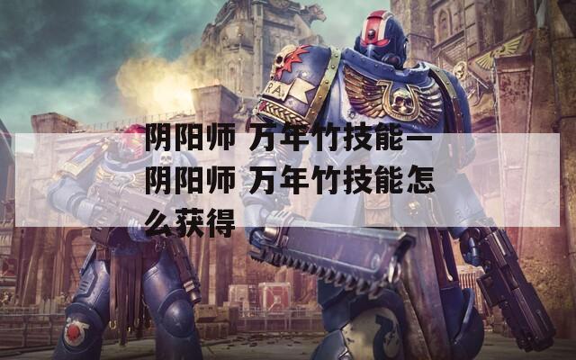 阴阳师 万年竹技能—阴阳师 万年竹技能怎么获得