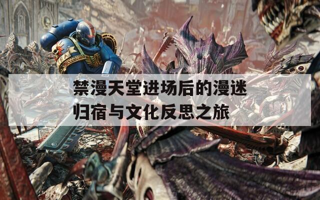 禁漫天堂进场后的漫迷归宿与文化反思之旅