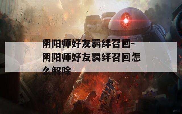 阴阳师好友羁绊召回-阴阳师好友羁绊召回怎么解除