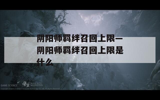 阴阳师羁绊召回上限—阴阳师羁绊召回上限是什么