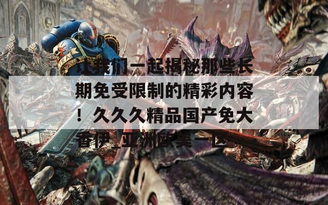 让我们一起揭秘那些长期免受限制的精彩内容！久久久精品国产免大香伊_亚洲欧美一区