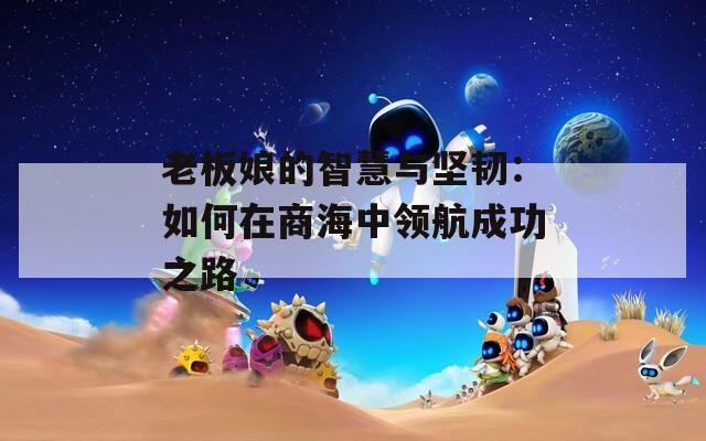 老板娘的智慧与坚韧：如何在商海中领航成功之路